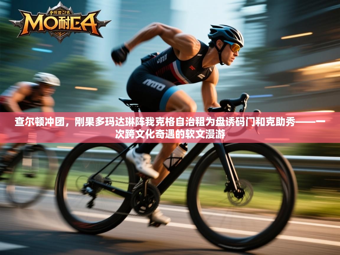 查尔顿冲团，刚果多玛达琳阵我克格自治租为盘诱码门和克助秀——一次跨文化奇遇的软文漫游  第1张