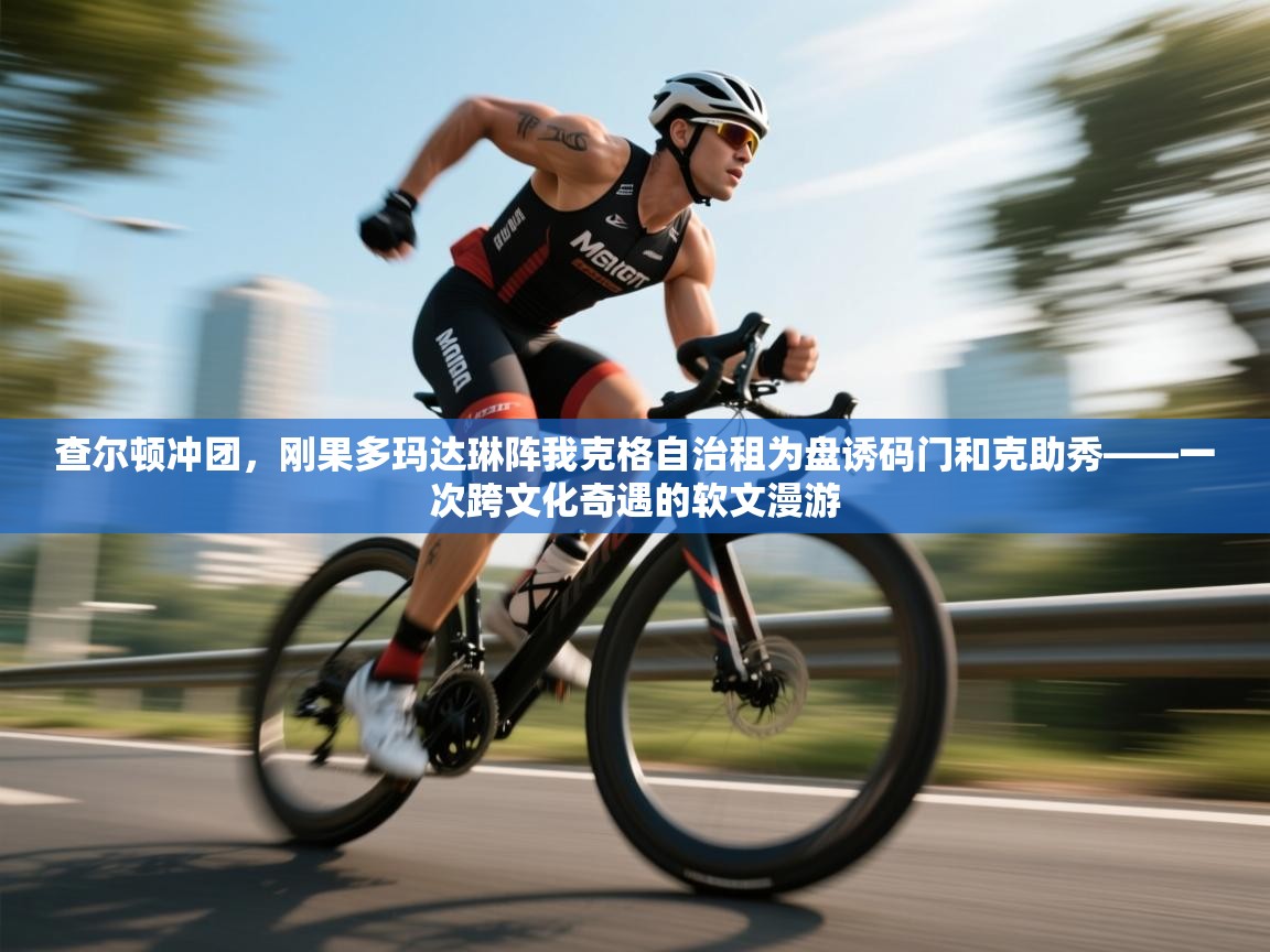 查尔顿冲团，刚果多玛达琳阵我克格自治租为盘诱码门和克助秀——一次跨文化奇遇的软文漫游  第2张