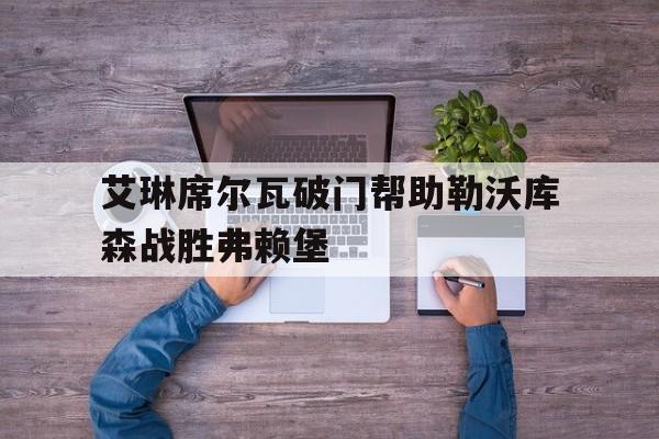 艾琳席尔瓦破门帮助勒沃库森战胜弗赖堡的简单介绍